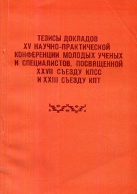 Тезисы докладов XV научно-практической конференции молодых ученых и специалистов, посвященной XXVII съезду КПСС и XXIII съезду КПТ