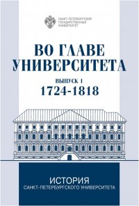 Во главе Университета: биографические очерки о ректорах и руководителях Санкт-Петербургского Университета. Выпуск 1. 1724-1818