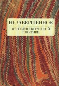 Незавершенное. Феномен творческой практики