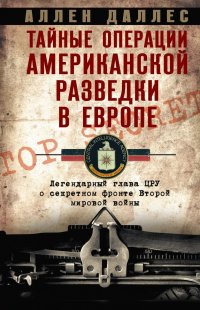 Тайные операции американской разведки в Европе. Легендарный глава ЦРУ о секретном фронте Второй мировой войны