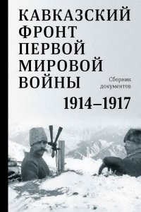 Кавказский фронт Первой мировой войны. 1914–1917гг. : Сборник документов