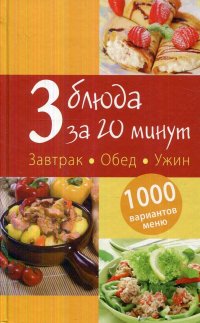 3 блюда за 20 минут. Завтрак. Обед. Ужин. 1000 вариантов меню