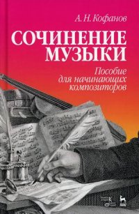 Сочинение музыки. Пособие для начинающих композиторов. Учебное пособие. 4-е изд., стер