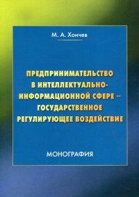 Предпринимательство в интеллектуально-информационной сфере - государственное регулирующее воздействие. монография. 3-е изд., стер