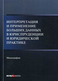 Интерпретация и применение больших данных в юриспруденции и юридической практике: монография/