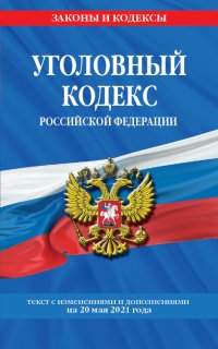 Уголовный кодекс Российской Федерации. Текст с изменениями и дополнениями на 20 мая 2021 года