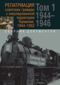 Репатриация советских граждан с оккупированной территории Германии, 1944-1952. В 2-х томах. Том 1: 1944–1946 гг. Том 2: 1947–1952 гг