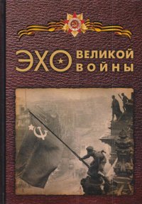 Эхо великой войны. Воспоминания ветеранов Великой Отечественной войны, тружеников тыла, блокадников, документальная проза о войне, статьи ученых-историков