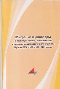 Миграции и диаспоры в социокультурном, политическом и экономическом пространстве Сибири. Рубежи XIX-XX и XX-XXI веков