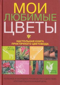 Мои любимые цветы. Настольная книга практичного цветовода