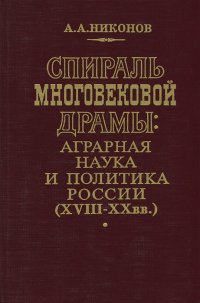 Спираль многовековой драмы: Аграрная наука и политика России (XVIII-XX вв.)