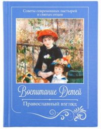 Воспитание детей. Православный взгляд. Советы пастырей и святых отцов