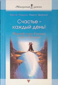 Счастье - каждый день! Искусство жить в согласии с собой и Вселенной