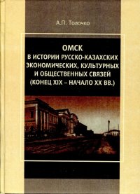 Омск в истории русско-казахских экономических, культурных и общественных связей: (конец ХIХ - начало ХХ вв.)