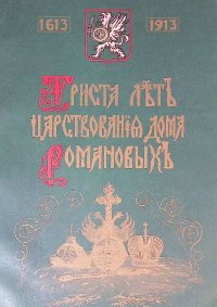 Триста лет царствования Дома Романовых. 1613 - 1913