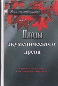 Обличительное Богословие. Том 32. Плоды экуменического древа. Экуменическое движение в экклезиологическом аспекте