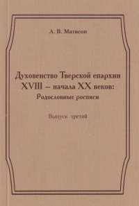 Духовенство Тверской епархии XVIII - начала XX веков. Родословные росписи. Выпуск 3