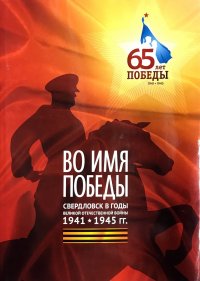 Во имя победы Свердловск в годы Великой Отечественной войны. 1941-1945 гг