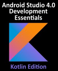 Android Studio 4.0 Development Essentials - Kotlin Edition. Developing Android Apps Using Android Studio 4.0, Kotlin and Android Jetpack