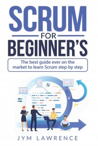 SCRUM FOR BEGINNER'S. The Best Guide Ever On The Market To Learn SCRUM Step By Step