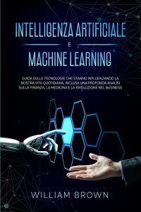 Intelligenza Artificiale e Machine Learning. Guida sulle tecnologie che stanno influenzando la nostra vita quotidiana, inclusa una profonda analisi sulla finanza, la medicina e la rivoluzione