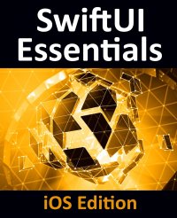 SwiftUI Essentials - iOS Edition. Learn to Develop iOS Apps Using SwiftUI, Swift 5 and Xcode 11