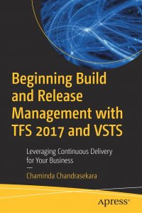 Beginning Build and Release Management with TFS 2017 and VSTS. Leveraging Continuous Delivery for Your Business