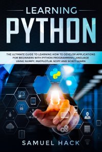 Learning Python. The Ultimate Guide to Learning How to Develop Applications for Beginners with Python Programming Language Using Numpy, Matplotlib, Scipy and Scikit-learn