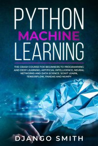 Python Machine Learning. The Crash Course for Beginners to Programming and Deep Learning, Artificial Intelligence, Neural Networks and Data Science. Scikit Learn, Tensorflow, Pandas and Numpy