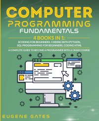 Computer Programming Fundamentals. Coding For Beginners, Coding With Python, SQL Programming For Beginners, Coding HTML.  A Complete Guide To Become A Programmer With A Crash Course