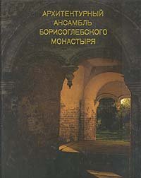 Кривоносов Владимир Тимофеевич, Макаров Борис Анатольевич - «Архитектурный ансамбль Борисоглебского монастыря»