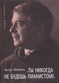 Артур Шнабель. Ты никогда не будешь пианистом! Моя жизнь и музыка. Музыка и линия наибольшего сопротивления. Размышления о музыке