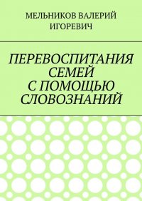 ПЕРЕВОСПИТАНИЯ СЕМЕЙ С ПОМОЩЬЮ СЛОВОЗНАНИЙ