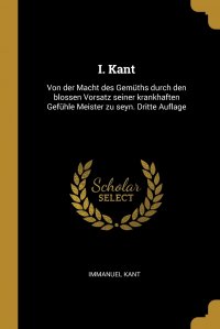 I. Kant. Von der Macht des Gemuths durch den blossen Vorsatz seiner krankhaften Gefuhle Meister zu seyn. Dritte Auflage