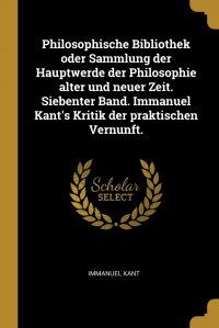 Philosophische Bibliothek oder Sammlung der Hauptwerde der Philosophie alter und neuer Zeit. Siebenter Band. Immanuel Kant's Kritik der praktischen Vernunft