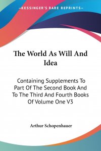 The World As Will And Idea. Containing Supplements To Part Of The Second Book And To The Third And Fourth Books Of Volume One V3