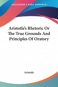 Aristotle's Rhetoric Or The True Grounds And Principles Of Oratory