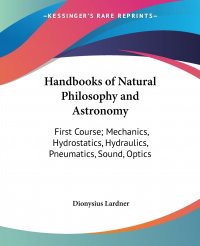 Handbooks of Natural Philosophy and Astronomy. First Course; Mechanics, Hydrostatics, Hydraulics, Pneumatics, Sound, Optics