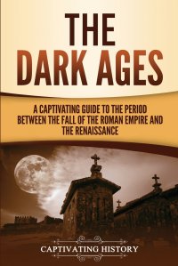 The Dark Ages. A Captivating Guide to the Period Between the Fall of the Roman Empire and the Renaissance