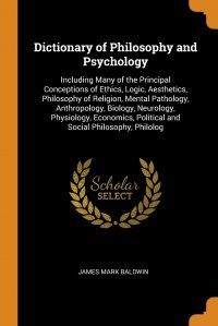 Dictionary of Philosophy and Psychology. Including Many of the Principal Conceptions of Ethics, Logic, Aesthetics, Philosophy of Religion, Mental Pathology, Anthropology, Biology, Neurology,