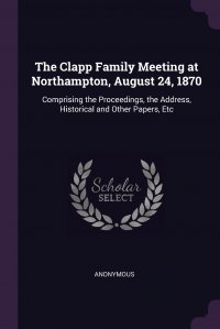 The Clapp Family Meeting at Northampton, August 24, 1870. Comprising the Proceedings, the Address, Historical and Other Papers, Etc