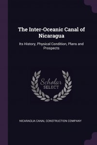 The Inter-Oceanic Canal of Nicaragua. Its History, Physical Condition, Plans and Prospects