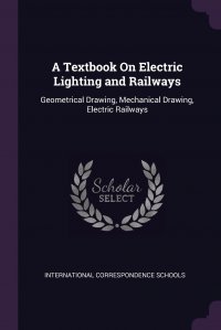 A Textbook On Electric Lighting and Railways. Geometrical Drawing, Mechanical Drawing, Electric Railways