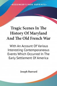 Tragic Scenes In The History Of Maryland And The Old French War. With An Account Of Various Interesting Contemporaneous Events Which Occurred In The Early Settlement Of America