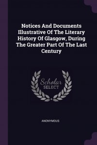 Notices And Documents Illustrative Of The Literary History Of Glasgow, During The Greater Part Of The Last Century