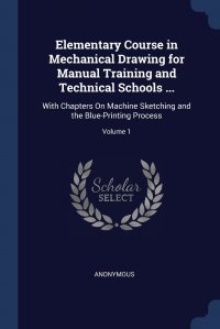 Elementary Course in Mechanical Drawing for Manual Training and Technical Schools ... With Chapters On Machine Sketching and the Blue-Printing Process; Volume 1