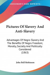 Pictures Of Slavery And Anti-Slavery. Advantages Of Negro Slavery And The Benefits Of Negro Freedom; Morally, Socially And Politically Considered (1863)