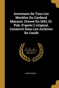 Inventaire De Tous Les Meubles Du Cardinal Mazarin. Dresse En 1653, Et. Pub. D'aprec L'original, Conserve Dans Les Archives De Conde