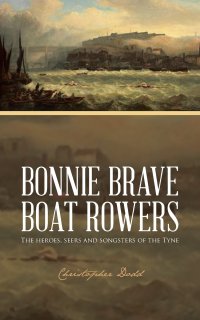 Bonnie Brave Boat Rowers. The Heroes, Seers and Songsters of the Tyne