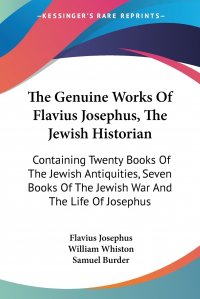 The Genuine Works Of Flavius Josephus, The Jewish Historian. Containing Twenty Books Of The Jewish Antiquities, Seven Books Of The Jewish War And The Life Of Josephus